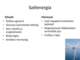 Szélenergia
Előnyök
• Építése egyszerű
• Alacsony üzemeltetési költség
• Nem növelik az
üvegházhatást
• Biztonságos
• Korlátlan mennyiség
Hátrányok
• Csak megadott területeken
építhető
• Meghatározott időközönként
termelődik újra
• Csúfítja a tájat
 