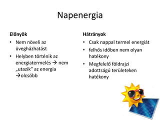 Napenergia
Előnyök
• Nem növeli az
üvegházhatást
• Helyben történik az
energiatermelés  nem
„utazik” az energia
olcsóbb
Hátrányok
• Csak nappal termel energiát
• felhős időben nem olyan
hatékony
• Megfelelő földrajzi
adottságú területeken
hatékony
 