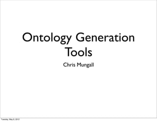 Ontology Generation
                              Tools
                             Chris Mungall




Tuesday, May 8, 2012
 