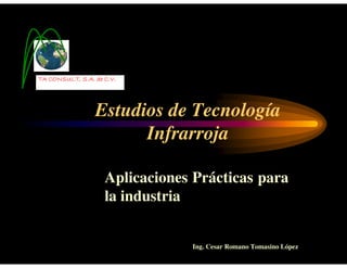 TA CONSULT, S.A. de C.V.

Estudios de Tecnología
Infrarroja
Aplicaciones Prácticas para
la industria

Ing. Cesar Romano Tomasino López

 