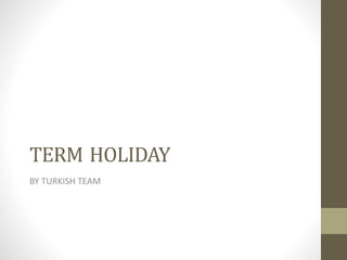 TERM HOLIDAY
BY TURKISH TEAM
 