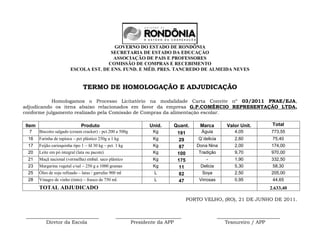 GOVERNO DO ESTADO DE RONDÔNIA
                                       SECRETARIA DE ESTADO DA EDUCAÇÀO
                                        ASSOCIAÇÃO DE PAIS E PROFESSORES
                                      COMISSÃO DE COMPRAS E RECEBIMENTO
                        ESCOLA EST. DE ENS. FUND. E MÉD. PRES. TANCREDO DE ALMEIDA NEVES


                                TERMO DE HOMOLOGAÇÃO E ADJUDICAÇÃO

           Homologamos o Processo Licitatório na modalidade Carta Convite nº 03/2011 PNAE/EJA,
adjudicando os itens abaixo relacionados em favor da empresa G.P.COMÉRCIO REPRESENTAÇÃO LTDA,
conforme julgamento realizado pela Comissão de Compras da alimentação escolar.

Item                           Produto                         Unid.     Quant.       Marca          Valor Unit.       Total
  7    Biscoito salgado (cream cracker) - pct.200 a 500g         Kg        191        Águia             4,05           773,55
 16    Farinha de tapioca – pct plástico 250g a 1 kg             Kg         29       Q´delicia          2,60           75,40
 17    Feijão carioquinha tipo 1 – fd 30 kg – pct. 1 kg          Kg         87      Dona Nina           2,00           174,00
 20    Leite em pó integral (lata ou pacote)                     Kg        100       Tradição           9,70           970,00
 21    Maçã nacional (vermelha) embal. saco plástico             Kg        175           -              1,90           332,50
 23    Margarina vegetal c/sal – 250 g a 1000 gramas             Kg         11        Delicia           5,30           58,30
 25    Óleo de soja refinado – latas / garrafas 900 ml           L          82        Soya              2,50           205,00
 28    Vinagre de vinho (tinto) – frasco de 750 ml.              L          47       Virrosas           0,95           44,65
       TOTAL ADJUDICADO                                                                                               2.633,40

                                                                                 PORTO VELHO, (RO), 21 DE JUNHO DE 2011.


 ______________________________                   ___________________________                    __________________________
         Diretor da Escola                              Presidente da APP                           Tesoureiro / APP
 