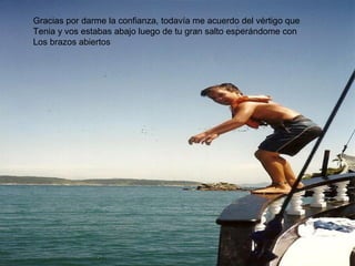 Gracias por darme la confianza, todavía me acuerdo del vértigo que
Tenia y vos estabas abajo luego de tu gran salto esperándome con
Los brazos abiertos
 