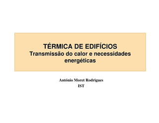 TÉRMICA DE EDIFÍCIOS

Transmissão do calor e necessidades
energéticas
António Moret Rodrigues
IST

 