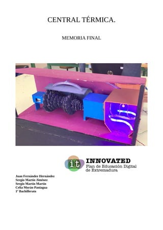 CENTRAL TÉRMICA.
MEMORIA FINAL
Juan Fernández Hernández
Sergio Martín Jiménez
Sergio Martín Martín
Celia Morán Paniagua
1º...