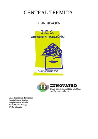 CENTRAL TÉRMICA.
PLANIFICACIÓN
Juan Fernández Hernández
Sergio Martín Jiménez
Sergio Martín Martín
Celia Morán Paniagua
1º...