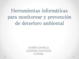 Herramientas informáticas
para monitorear y prevención
de deterioro ambiental
KAREN DANIELA,
LOURDES SAHAGUN
CORTEZ.
 
