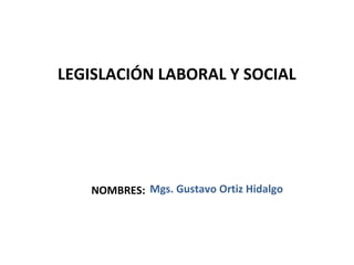 LEGISLACIÓN LABORAL Y SOCIAL




   NOMBRES: Mgs. Gustavo Ortiz Hidalgo
 