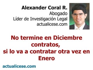 Alexander Coral R. Abogado Líder de Investigación Legal actualicese.com No termine en Diciembre contratos,  si lo va a contratar otra vez en Enero 