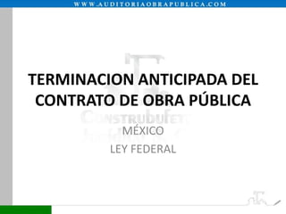 TERMINACION ANTICIPADA DEL
CONTRATO DE OBRA PÚBLICA
MÉXICO
LEY FEDERAL
 