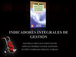 INDICADORES INTEGRALES DE
        GESTIÓN
      AGUDELO AREVALO JOHN DAVID
     NIÑO GUTIERREZ JAVIER ANTONIO
     PATIÑO TURRIAGO MIGUEL FABIAN
 