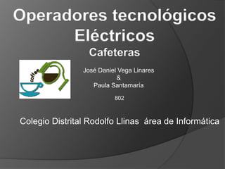 Operadores tecnológicos
Eléctricos
Cafeteras
José Daniel Vega Linares
&
Paula Santamaría
Colegio Distrital Rodolfo Llinas área de Informática
802
 