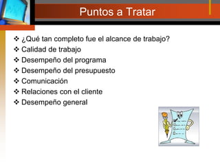 Puntos a Tratar¿Qué tan completo fue el alcance de trabajo?Calidad de trabajoDesempeño del programa Desempeño del presupuesto Comunicación Relaciones con el cliente Desempeño general
