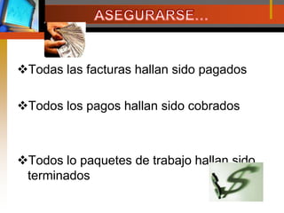 ASEGURARSE…Todas las facturas hallan sido pagadosTodos los pagos hallan sido cobradosTodos lo paquetes de trabajo hallan sido terminados