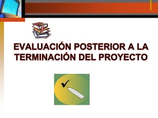 EVALUACIÓN POSTERIOR A LA TERMINACIÓN DEL PROYECTO