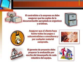 El contratista o la empresa se debe asegurar que las copias de la documentación apropiada se organicen y archiven.Asegurar que el cliente haya hecho todos los pagos a subcontratistas o consultores y por cualquier material comprado.El gerente de proyecto debe preparar la evaluación por escrito del desempeño de cada miembro del equipo.