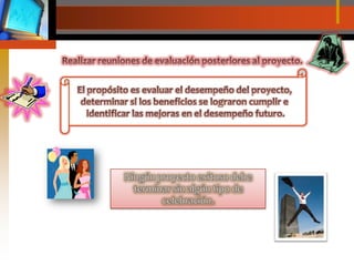 Realizar reuniones de evaluación posteriores al proyecto.El propósito es evaluar el desempeño del proyecto, determinar si los beneficios se lograron cumplir e identificar las mejoras en el desempeño futuro.Ningún proyecto exitoso debe terminar sin algún tipo de celebración.