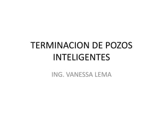 TERMINACION DE POZOS
INTELIGENTES
ING. VANESSA LEMA
 