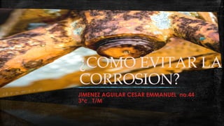 JIMENEZ AGUILAR CESAR EMMANUEL no.44
3*c T/M
¿COMO EVITAR LA
CORROSION?
 