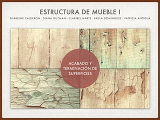 ESTRUCTURA DE MUEBLE I
SHARLENE CALDERON - DIANA GUZMAN - CLARIBEL MARTE - PAULA DOMINGUEZ - PATRICIA ANTIGUA
ACABADO Y
TERMINACIÓN DE
SUPERFICIES
 