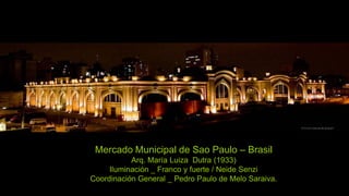 Mercado Municipal de Sao Paulo – Brasil
           Arq. María Luiza Dutra (1933)
     Iluminación _ Franco y fuerte / Neide Senzi
Coordinación General _ Pedro Paulo de Melo Saraiva.
 