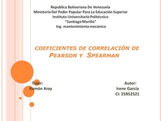 COEFICIENTES DE CORRELACIÓN DE
PEARSON Y SPEARMAN
Tutor: Autor:
Ramón Aray Irene García
CI: 25852521
 