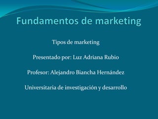Tipos de marketing
Presentado por: Luz Adriana Rubio
Profesor: Alejandro Biancha Hernández
Universitaria de investigación y desarrollo
 
