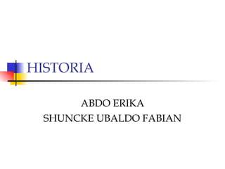 HISTORIA  ABDO ERIKA SHUNCKE UBALDO FABIAN 