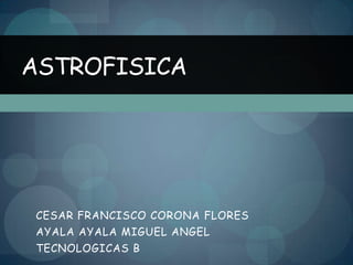 ASTROFISICA




CESAR FRANCISCO CORONA FLORES
AYALA AYALA MIGUEL ANGEL
TECNOLOGICAS B
 