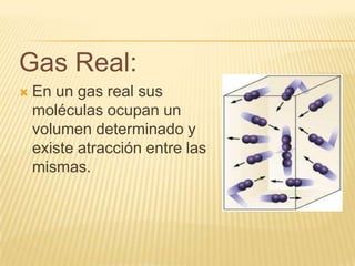 Gas Real:
   En un gas real sus
    moléculas ocupan un
    volumen determinado y
    existe atracción entre las
    mismas.
 