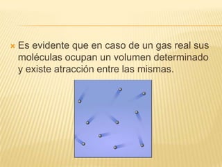    Es evidente que en caso de un gas real sus
    moléculas ocupan un volumen determinado
    y existe atracción entre las mismas.
 