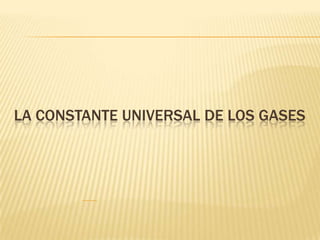 LA CONSTANTE UNIVERSAL DE LOS GASES
 