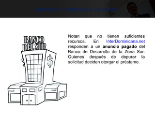 Asesorías y Servicios a usuarios
Notan que no tienen suficientes
recursos. En InterDominicana.net
responden a un anuncio pagado del
Banco de Desarrollo de la Zona Sur.
Quienes después de depurar la
solicitud deciden otorgar el préstamo.
 
