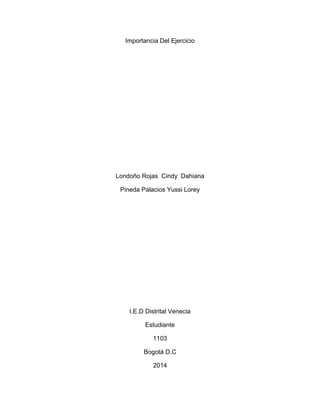 Importancia Del Ejercicio 
Londoño Rojas Cindy Dahiana 
Pineda Palacios Yussi Lorey 
I.E.D Distrital Venecia 
Estudiante 
1103 
Bogotá D.C 
2014 
 