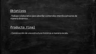 - Construcción de una estructura histórica a manera escala.
Objetivos
-Trabajo colaborativo para abordar contenidos interd...