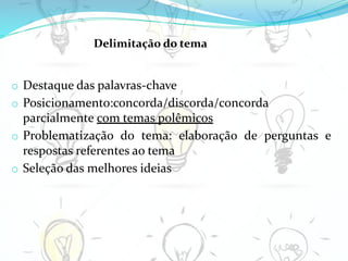 o Destaque das palavras-chave
o Posicionamento:concorda/discorda/concorda
parcialmente com temas polêmicos
o Problematização do tema: elaboração de perguntas e
respostas referentes ao tema
o Seleção das melhores ideias
Delimitação do tema
 
