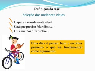 Seleção das melhores ideias
O que eu vou/devo abordar?
Será que preciso falar disso…
Ou é melhor dizer sobre…
Uma dica é pensar bem e escolher
primeiro o que irá fundamentar
como argumento.
Deﬁnição da tese
 
