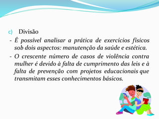 c) Divisão
- É possível analisar a prática de exercícios físicos
sob dois aspectos: manutenção da saúde e estética.
- O crescente número de casos de violência contra
mulher é devido à falta de cumprimento das leis e à
falta de prevenção com projetos educacionais que
transmitam esses conhecimentos básicos.
 