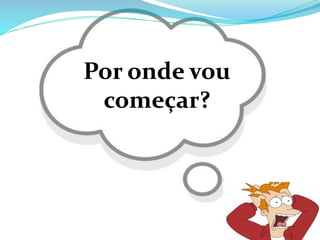 Por onde vou
começar?
 