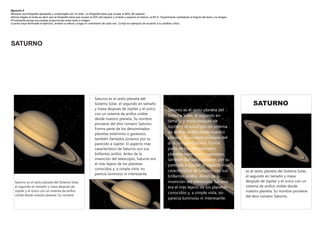 Ejercicio 4
·Busque una fotografía apropiada y compóngala con un texto. La fotografía tiene que ocupar el 80% del espacio.
·Ahora hágalo al revés es decir que la fotografía tiene que ocupar el 20% del espacio y el texto y espacio en blanco, el 80 %. Experimente cambiando el Angulo del texto y la imagen
·Finalmente escoja sus propias proporciones entre texto e imagen
Cuando haya terminado el ejercicio, analice su efecto y haga un comentario de cada uno. Corrija los ejemplos de acuerdo a su análisis crítico




SATURNO




                                                                      Saturno es el sexto planeta del
                                                                      Sistema Solar, el segundo en tamaño                                                                                  SATURNO
                                                                      y masa después de Júpiter y el único                        Saturno es el sexto planeta del
                                                                      con un sistema de anillos visible                           Sistema Solar, el segundo en
                                                                      desde nuestro planeta. Su nombre
                                                                                                                                  tamaño y masa después de
                                                                      proviene del dios romano Saturno.
                                                                                                                                  Júpiter y el único con un sistema
                                                                      Forma parte de los denominados
                                                                      planetas exteriores o gaseosos,                             de anillos visible desde nuestro
                                                                      también llamados jovianos por su                            planeta. Su nombre proviene del
                                                                      parecido a Júpiter. El aspecto más                          dios romano Saturno. Forma
                                                                      característico de Saturno son sus                           parte de los denominados
                                                                      brillantes anillos. Antes de la                             planetas exteriores o gaseosos,
                                                                      invención del telescopio, Saturno era                       también llamados jovianos por su
                                                                      el más lejano de los planetas                               parecido a Júpiter. El aspecto más
                                                                      conocidos y, a simple vista, no
                                                                                                                                  característico de Saturno son sus                    es el sexto planeta del Sistema Solar,
                                                                      parecía luminoso ni interesante.
                                                                                                                                  brillantes anillos. Antes de la                      el segundo en tamaño y masa
   Saturno es el sexto planeta del Sistema Solar,                                                                                 invención del telescopio, Saturno                    después de Júpiter y el único con un
   el segundo en tamaño y masa después de                                                                                         era el más lejano de los planetas                    sistema de anillos visible desde
   Júpiter y el único con un sistema de anillos                                                                                                                                        nuestro planeta. Su nombre proviene
                                                                                                                                  conocidos y, a simple vista, no
   visible desde nuestro planeta. Su nombre                                                                                                                                            del dios romano Saturno.
                                                                                                                                  parecía luminoso ni interesante.
 