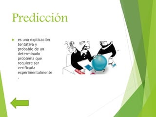 Predicción
 es una explicación
tentativa y
probable de un
determinado
problema que
requiere ser
verificada
experimentalmente
.
 