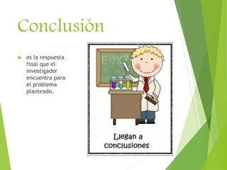 Conclusión
 es la respuesta
final que el
investigador
encuentra para
el problema
planteado.
 