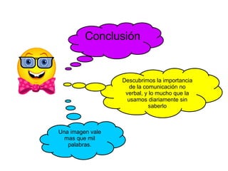 Conclusión Descubrimos la importancia de la comunicación no verbal, y lo mucho que la usamos diariamente sin saberlo Una imagen vale mas que mil palabras. 