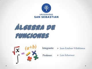 Álgebra de
Funciones
      Integrante:    Juan Esteban Villablanca


       Profesor:     Luis Schorwer
 