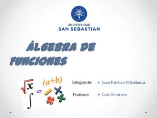 Álgebra de
Funciones
         Integrante:    Juan Esteban Villablanca


         Profesor:      Luis Schorwer
 