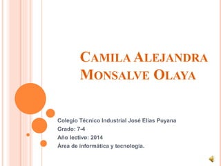 CAMILA ALEJANDRA
MONSALVE OLAYA
Colegio Técnico Industrial José Elías Puyana
Grado: 7-4
Año lectivo: 2014
Área de informática y tecnología.
 