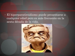  El hiperparatiroidismo puede presentarse a
 cualquier edad pero es más frecuente en la
 sexta década de la vida.
 