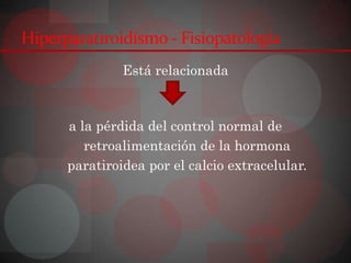 Hiperparatiroidismo - Fisiopatología
               Está relacionada



      a la pérdida del control normal de
         retroalimentación de la hormona
      paratiroidea por el calcio extracelular.
 