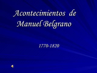 Acontecimientos de
Manuel Belgrano

       1770-1820
 
