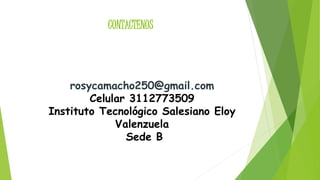 CONTACTENOS 
rosycamacho250@gmail.com 
Celular 3112773509 
Instituto Tecnológico Salesiano Eloy 
Valenzuela 
Sede B 
